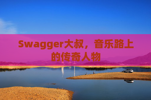 Swagger大叔,音乐路上的传奇人物